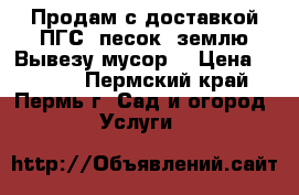 Продам с доставкой ПГС, песок, землю.Вывезу мусор. › Цена ­ 2 000 - Пермский край, Пермь г. Сад и огород » Услуги   